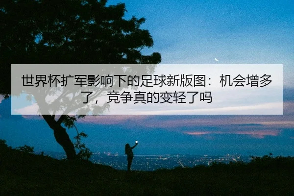 世界杯扩军影响下的足球新版图：机会增多了，竞争真的变轻了吗 - 相关报道缩略图