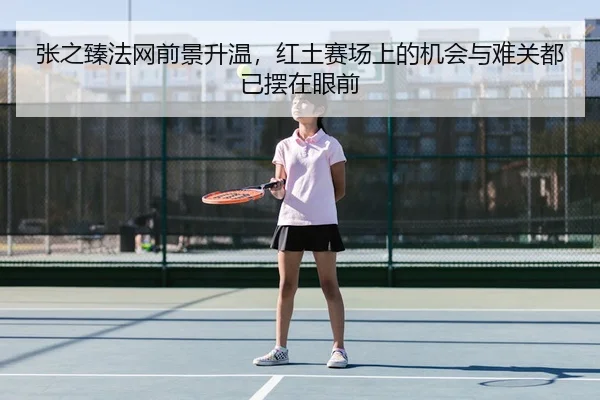 张之臻法网前景升温，红土赛场上的机会与难关都已摆在眼前