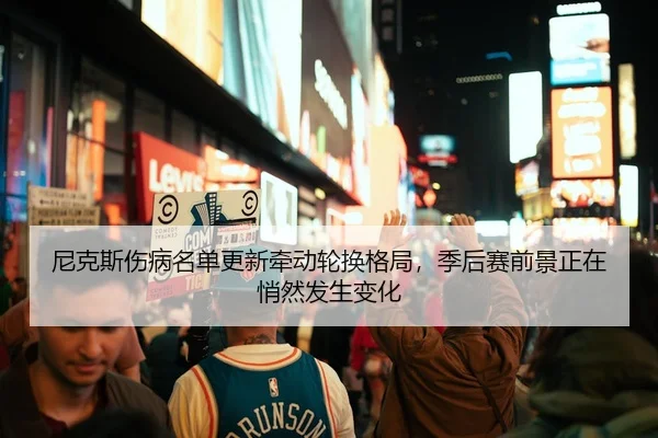 尼克斯伤病名单更新牵动轮换格局，季后赛前景正在悄然发生变化